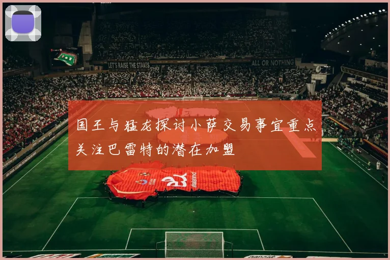 国王与猛龙探讨小萨交易事宜重点关注巴雷特的潜在加盟