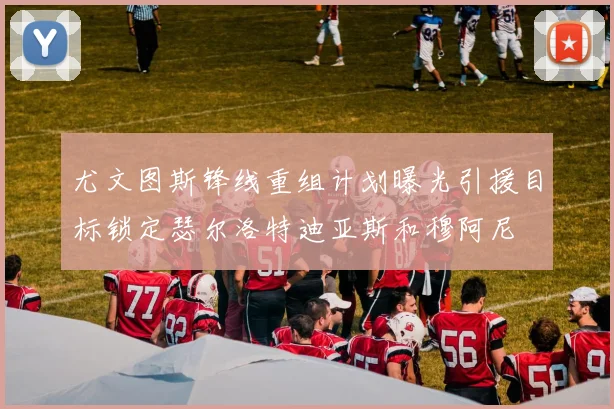 尤文图斯锋线重组计划曝光引援目标锁定瑟尔洛特迪亚斯和穆阿尼