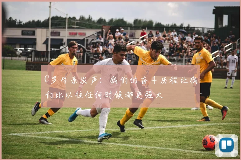 C罗母亲发声：我们的奋斗历程让我们比以往任何时候都更强大