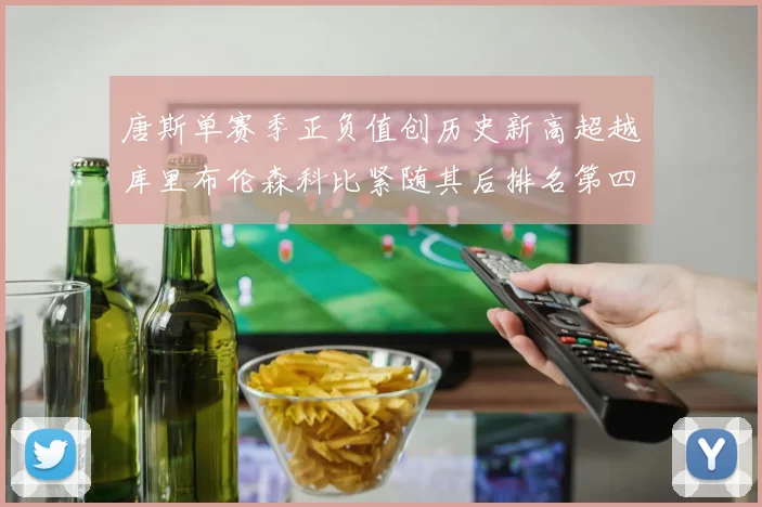 唐斯单赛季正负值创历史新高超越库里布伦森科比紧随其后排名第四