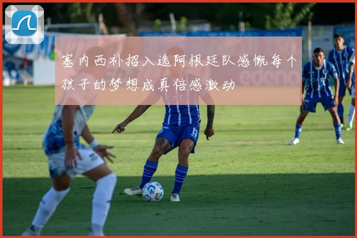 塞内西补招入选阿根廷队感慨每个孩子的梦想成真倍感激动