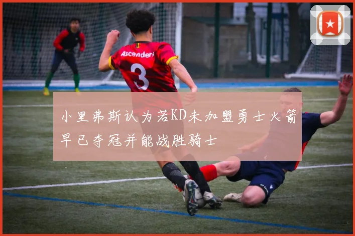 小里弗斯认为若KD未加盟勇士火箭早已夺冠并能战胜骑士