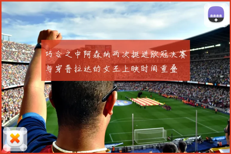 巧合之中阿森纳两次挺进欧冠决赛与穿普拉达的女王上映时间重叠