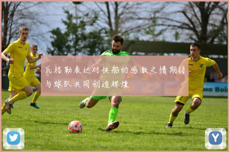 瓦格勒表达对快船的感激之情期待与球队共同创造辉煌