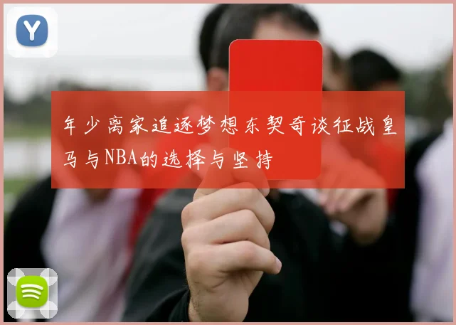 年少离家追逐梦想东契奇谈征战皇马与NBA的选择与坚持