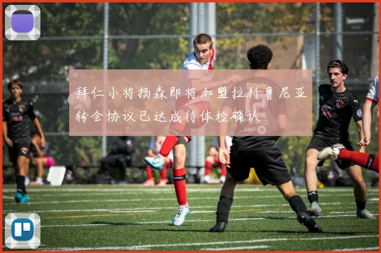 拜仁小将扬森即将加盟拉科鲁尼亚转会协议已达成待体检确认