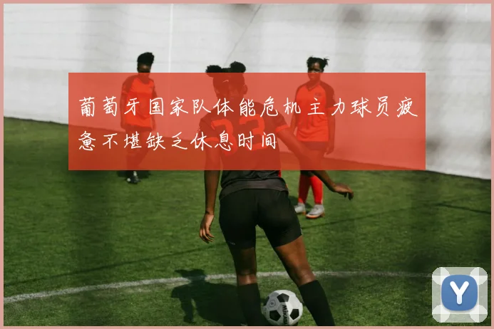 葡萄牙国家队体能危机主力球员疲惫不堪缺乏休息时间