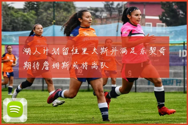 湖人计划留住里夫斯并满足东契奇期待詹姆斯或将离队
