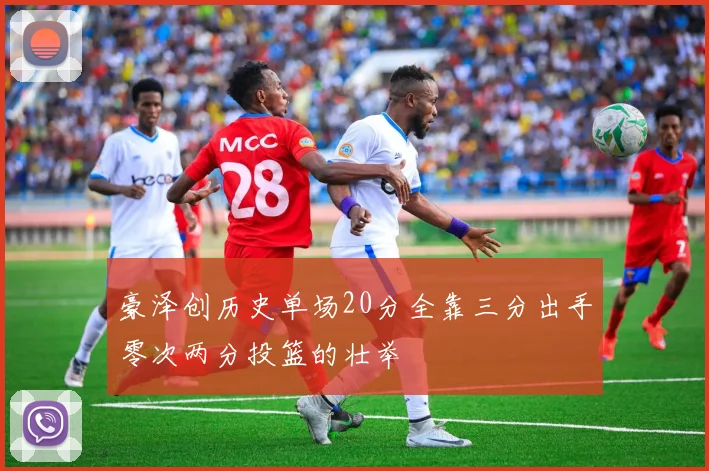 豪泽创历史单场20分全靠三分出手零次两分投篮的壮举