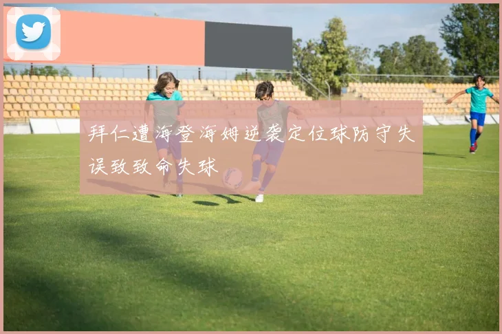 拜仁遭海登海姆逆袭定位球防守失误致致命失球
