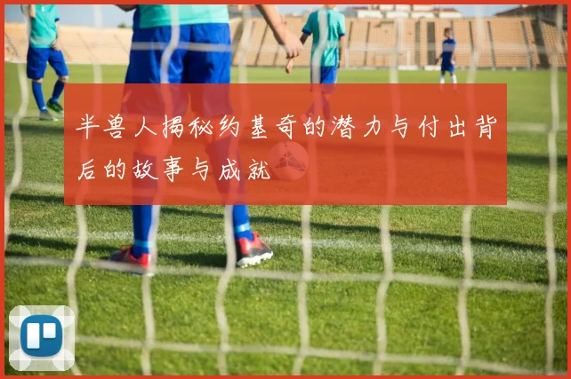半兽人揭秘约基奇的潜力与付出背后的故事与成就