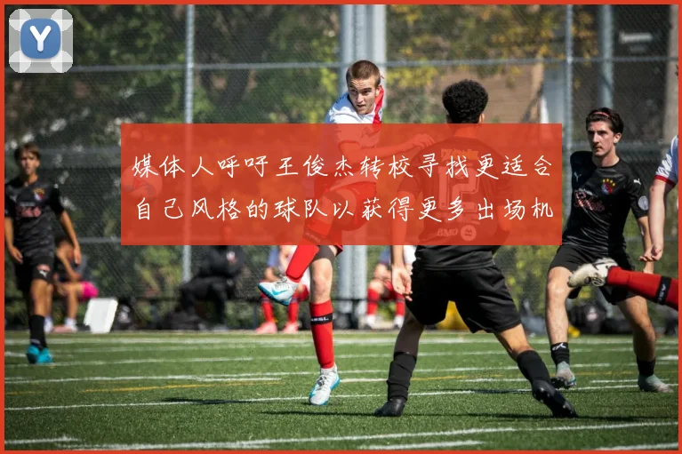 媒体人呼吁王俊杰转校寻找更适合自己风格的球队以获得更多出场机会