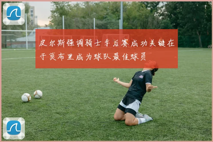 皮尔斯强调骑士季后赛成功关键在于莫布里成为球队最佳球员