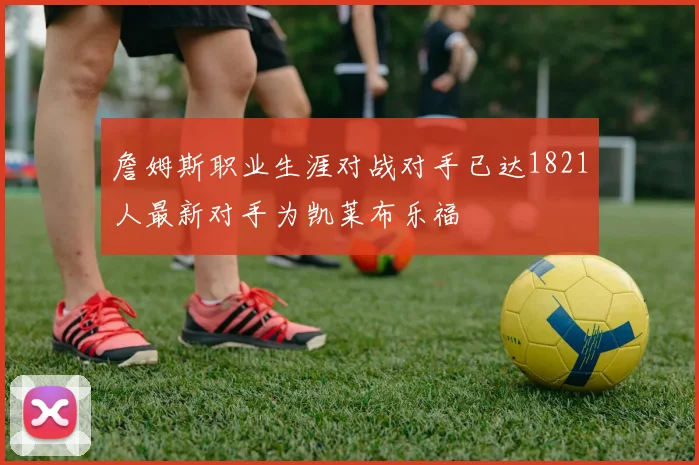 詹姆斯职业生涯对战对手已达1821人最新对手为凯莱布乐福