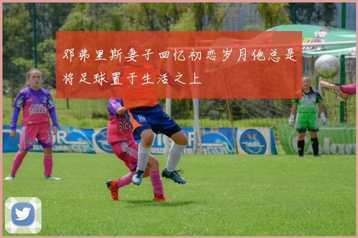 邓弗里斯妻子回忆初恋岁月他总是将足球置于生活之上