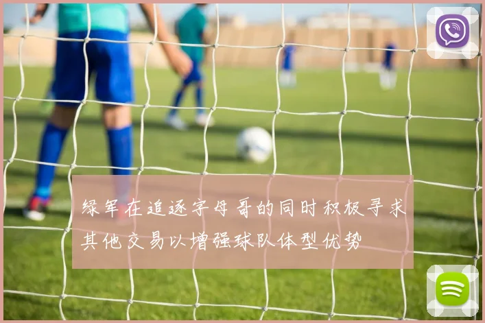绿军在追逐字母哥的同时积极寻求其他交易以增强球队体型优势