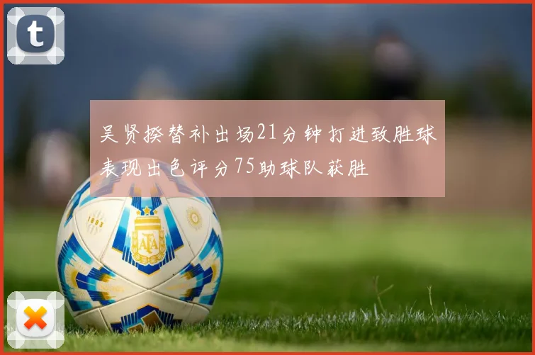 吴贤揆替补出场21分钟打进致胜球表现出色评分75助球队获胜