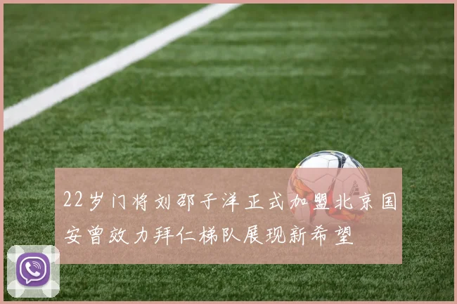 22岁门将刘邵子洋正式加盟北京国安曾效力拜仁梯队展现新希望