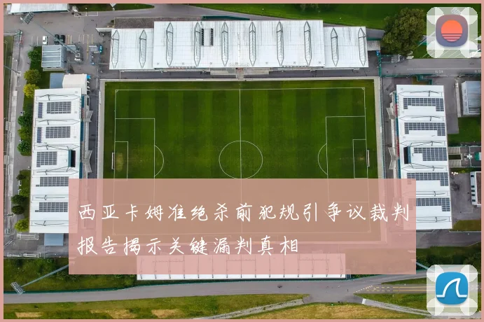 西亚卡姆准绝杀前犯规引争议裁判报告揭示关键漏判真相