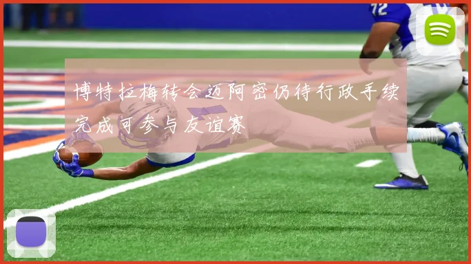 博特拉梅转会迈阿密仍待行政手续完成可参与友谊赛
