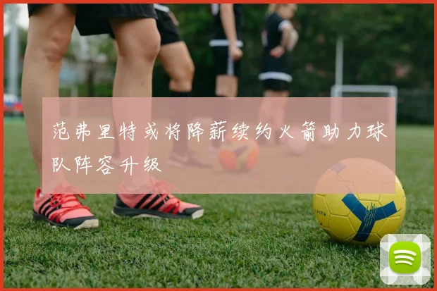 范弗里特或将降薪续约火箭助力球队阵容升级
