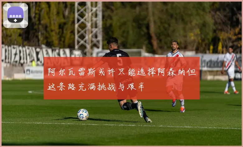 阿尔瓦雷斯或许只能选择阿森纳但这条路充满挑战与艰辛