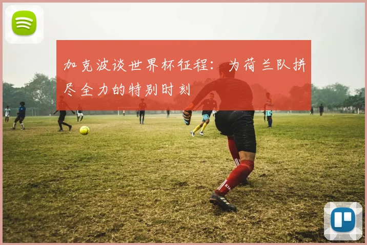 加克波谈世界杯征程：为荷兰队拼尽全力的特别时刻