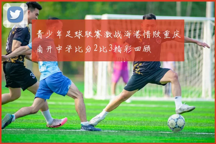 青少年足球联赛激战海港惜败重庆南开中学比分2比3精彩回顾