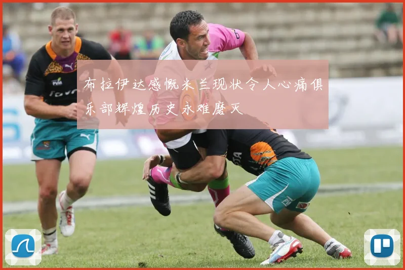 布拉伊达感慨米兰现状令人心痛俱乐部辉煌历史永难磨灭