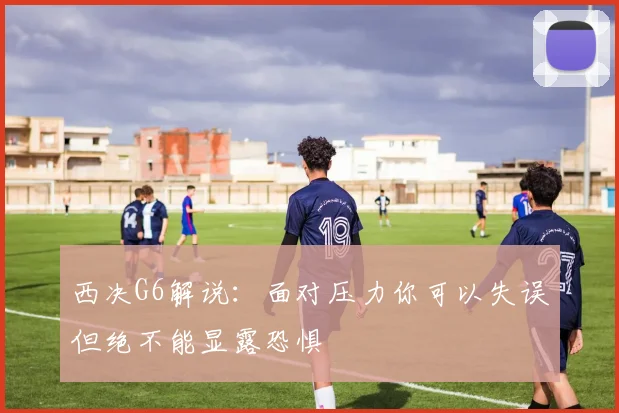 西决G6解说：面对压力你可以失误但绝不能显露恐惧