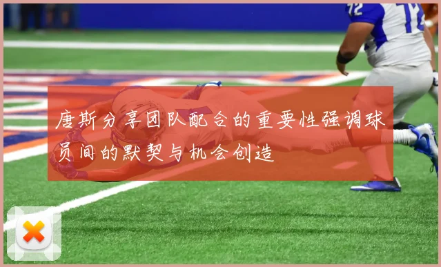 唐斯分享团队配合的重要性强调球员间的默契与机会创造